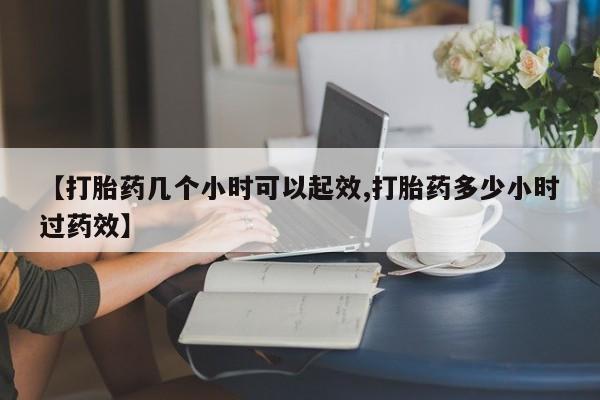堕胎药使用【打胎药几个小时可以起效,打胎药多少小时过药效】