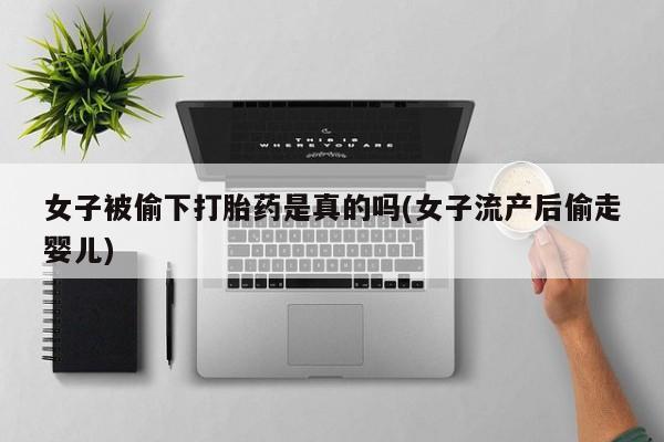堕胎药使用女子被偷下打胎药是真的吗(女子流产后偷走婴儿)