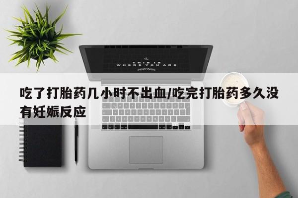 堕胎药使用吃了打胎药几小时不出血/吃完打胎药多久没有妊娠反应