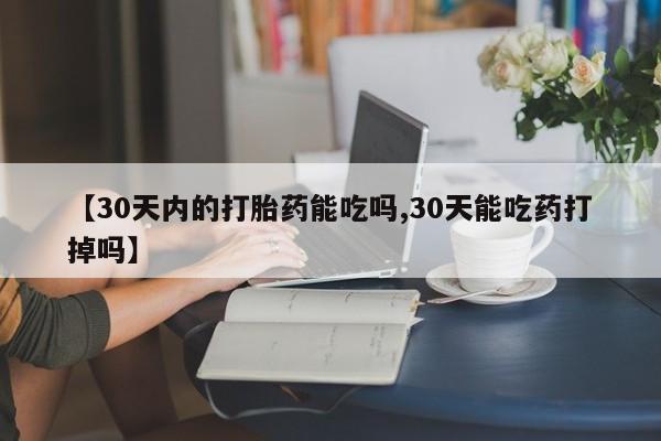 堕胎药使用【30天内的打胎药能吃吗,30天能吃药打掉吗】