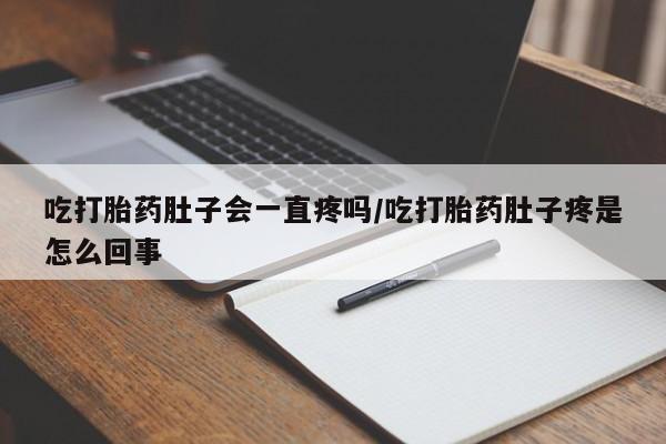 堕胎药使用吃打胎药肚子会一直疼吗/吃打胎药肚子疼是怎么回事