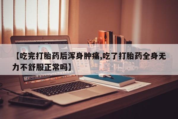 堕胎药使用【吃完打胎药后浑身肿痛,吃了打胎药全身无力不舒服正常吗】
