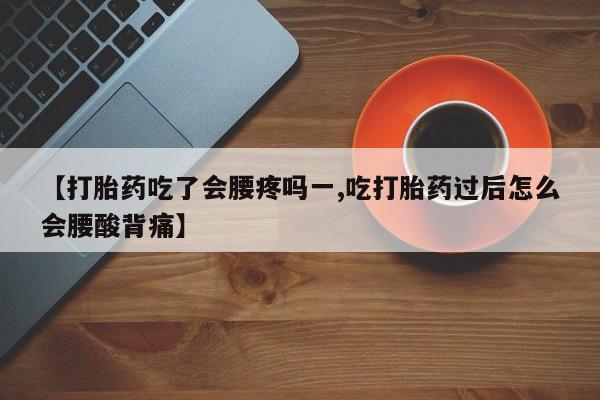 堕胎药使用【打胎药吃了会腰疼吗一,吃打胎药过后怎么会腰酸背痛】