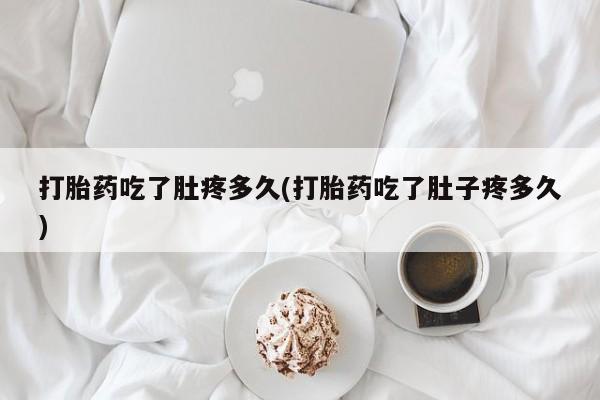 堕胎药使用打胎药吃了肚疼多久(打胎药吃了肚子疼多久)