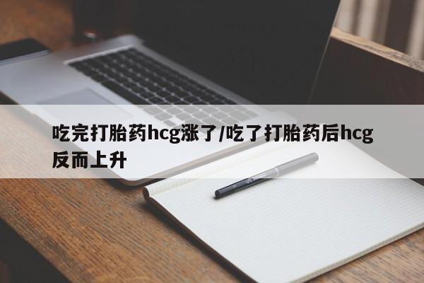 堕胎药使用吃完打胎药hcg涨了/吃了打胎药后hcg反而上升