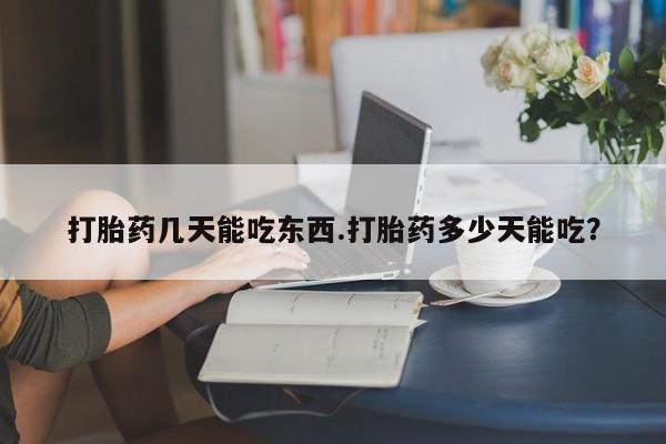 堕胎药使用打胎药几天能吃东西.打胎药多少天能吃？