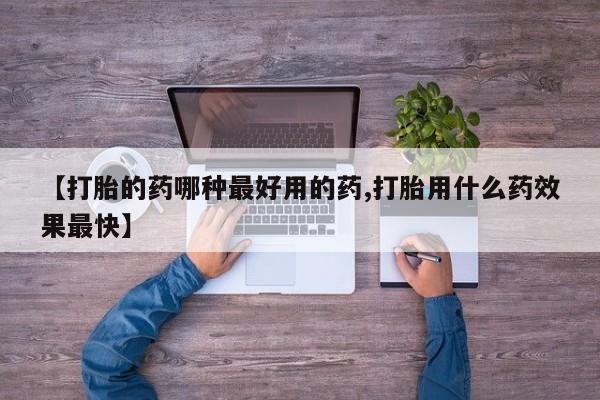 堕胎药使用【打胎的药哪种最好用的药,打胎用什么药效果最快】