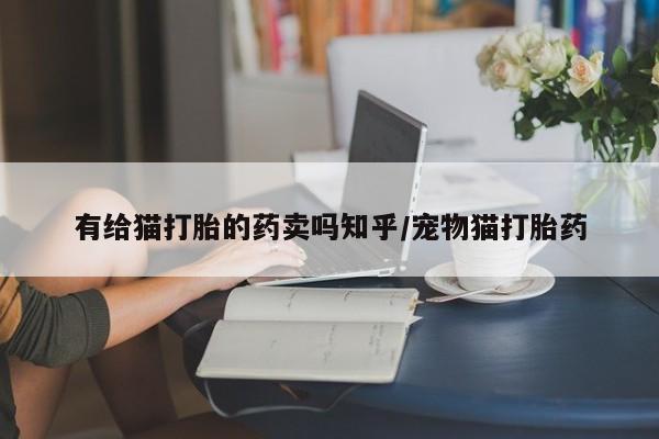 堕胎药使用有给猫打胎的药卖吗知乎/宠物猫打胎药