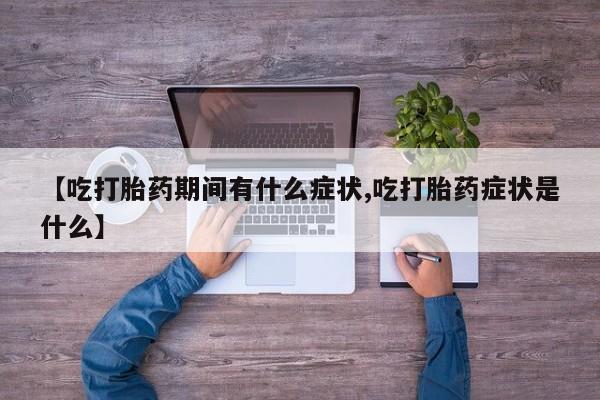 堕胎药使用【吃打胎药期间有什么症状,吃打胎药症状是什么】