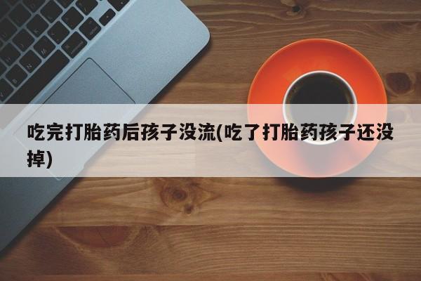堕胎药使用吃完打胎药后孩子没流(吃了打胎药孩子还没掉)