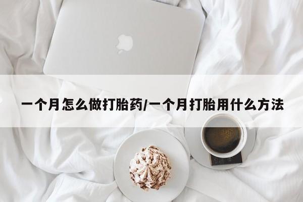 堕胎药使用一个月怎么做打胎药/一个月打胎用什么方法