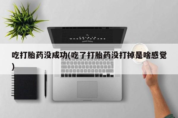 堕胎药使用吃打胎药没成功(吃了打胎药没打掉是啥感觉)
