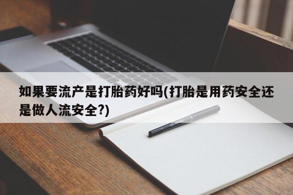 堕胎药使用如果要流产是打胎药好吗(打胎是用药安全还是做人流安全?)