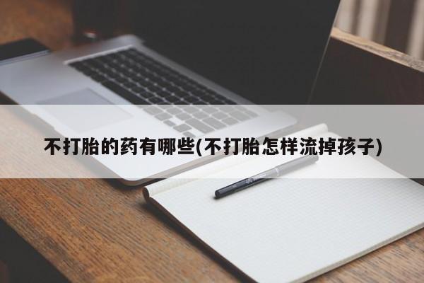 堕胎药使用不打胎的药有哪些(不打胎怎样流掉孩子)