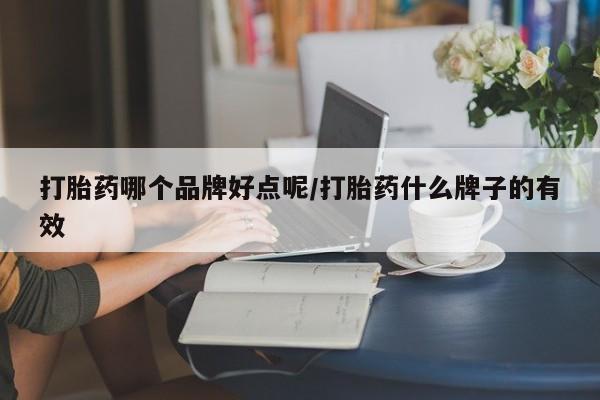 堕胎药使用打胎药哪个品牌好点呢/打胎药什么牌子的有效