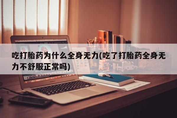 堕胎药使用吃打胎药为什么全身无力(吃了打胎药全身无力不舒服正常吗)