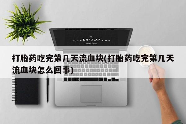堕胎药使用打胎药吃完第几天流血块(打胎药吃完第几天流血块怎么回事)