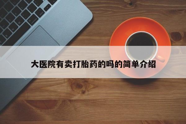 堕胎药使用大医院有卖打胎药的吗的简单介绍