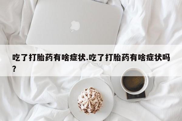 堕胎药使用吃了打胎药有啥症状.吃了打胎药有啥症状吗？