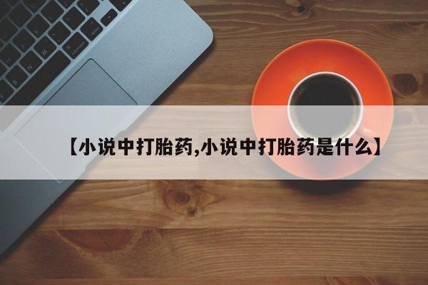 堕胎药使用【小说中打胎药,小说中打胎药是什么】