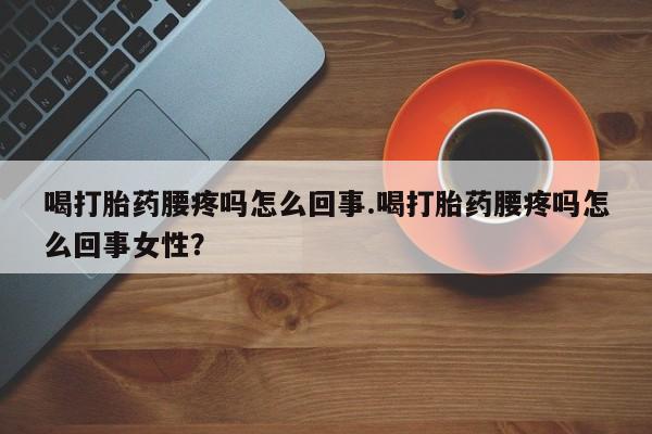 堕胎药使用喝打胎药腰疼吗怎么回事.喝打胎药腰疼吗怎么回事女性？