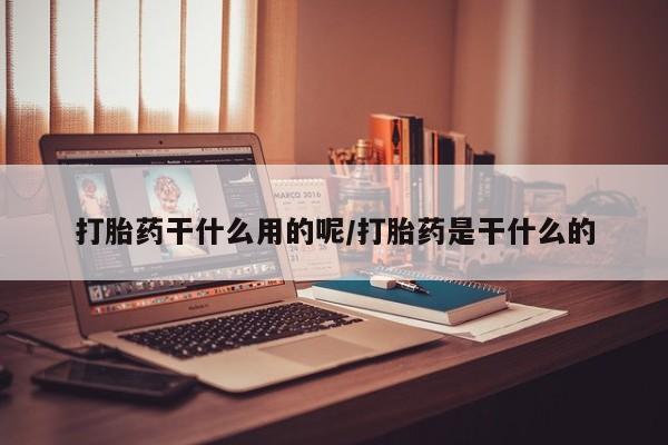 堕胎药使用打胎药干什么用的呢/打胎药是干什么的