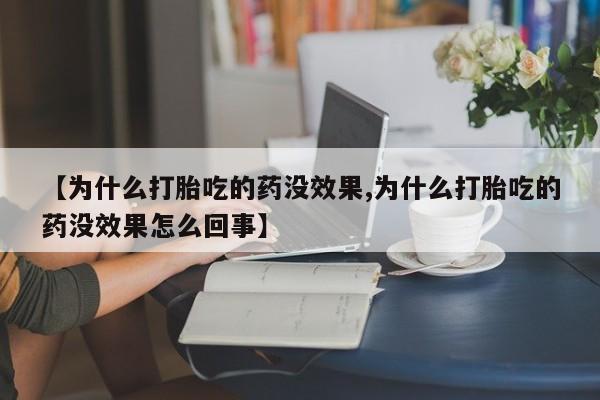 堕胎药使用【为什么打胎吃的药没效果,为什么打胎吃的药没效果怎么回事】