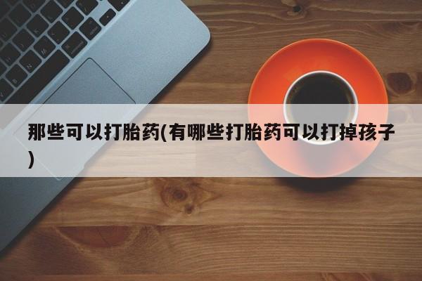 堕胎药使用那些可以打胎药(有哪些打胎药可以打掉孩子)