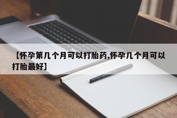 堕胎药使用【怀孕第几个月可以打胎药,怀孕几个月可以打胎最好】