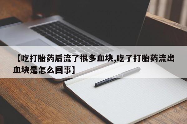 堕胎药使用【吃打胎药后流了很多血块,吃了打胎药流出血块是怎么回事】