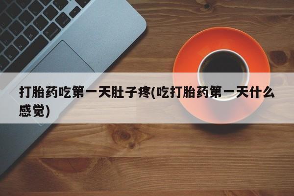 堕胎药使用打胎药吃第一天肚子疼(吃打胎药第一天什么感觉)