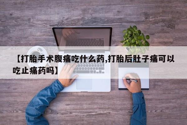 堕胎药使用【打胎手术腹痛吃什么药,打胎后肚子痛可以吃止痛药吗】