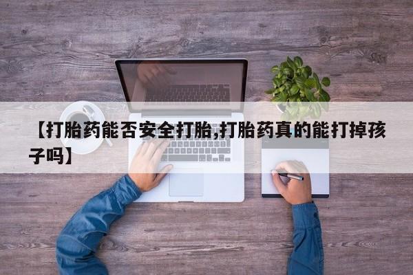 堕胎药使用【打胎药能否安全打胎,打胎药真的能打掉孩子吗】