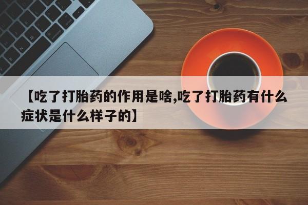 堕胎药使用【吃了打胎药的作用是啥,吃了打胎药有什么症状是什么样子的】
