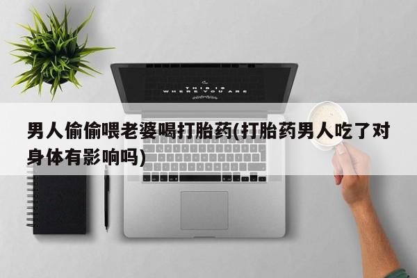 堕胎药使用男人偷偷喂老婆喝打胎药(打胎药男人吃了对身体有影响吗)