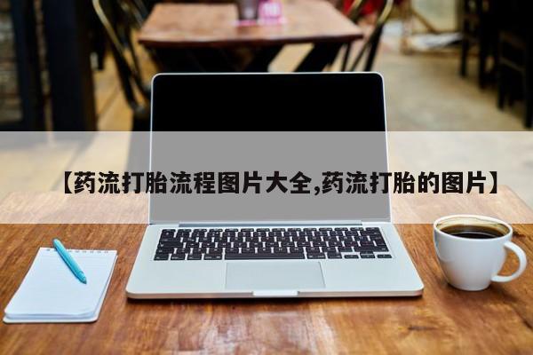 堕胎药使用【药流打胎流程图片大全,药流打胎的图片】