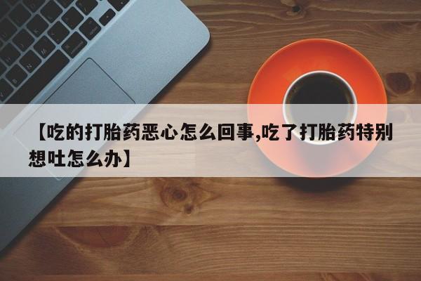 堕胎药使用【吃的打胎药恶心怎么回事,吃了打胎药特别想吐怎么办】