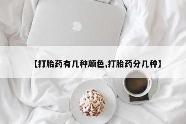 堕胎药使用【打胎药有几种颜色,打胎药分几种】