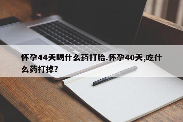 堕胎药使用怀孕44天喝什么药打胎.怀孕40天,吃什么药打掉？