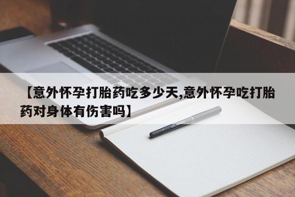 堕胎药使用【意外怀孕打胎药吃多少天,意外怀孕吃打胎药对身体有伤害吗】
