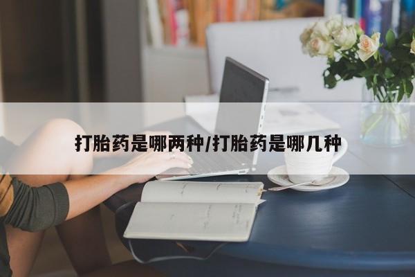 堕胎药使用打胎药是哪两种/打胎药是哪几种