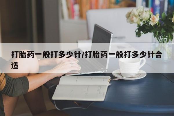 堕胎药使用打胎药一般打多少针/打胎药一般打多少针合适