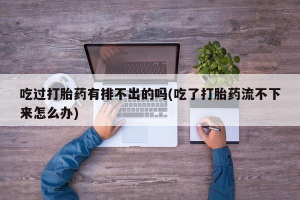 堕胎药使用吃过打胎药有排不出的吗(吃了打胎药流不下来怎么办)