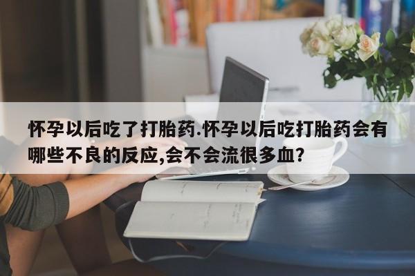 堕胎药使用怀孕以后吃了打胎药.怀孕以后吃打胎药会有哪些不良的反应,会不会流很多血？