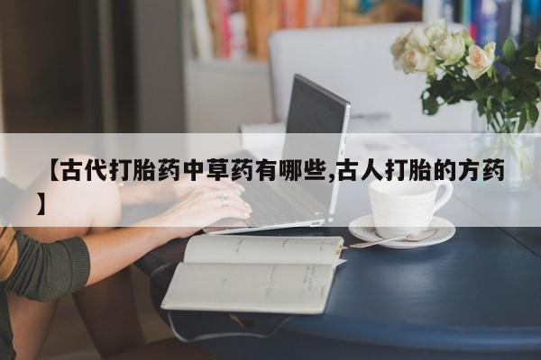 堕胎药使用【古代打胎药中草药有哪些,古人打胎的方药】