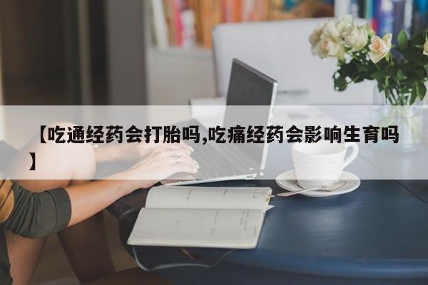 堕胎药使用【吃通经药会打胎吗,吃痛经药会影响生育吗】
