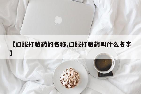堕胎药使用【口服打胎药的名称,口服打胎药叫什么名字】