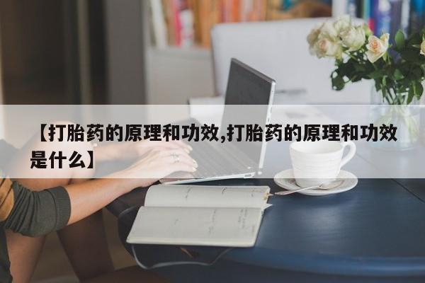 堕胎药使用【打胎药的原理和功效,打胎药的原理和功效是什么】