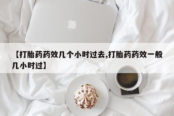 堕胎药使用【打胎药药效几个小时过去,打胎药药效一般几小时过】