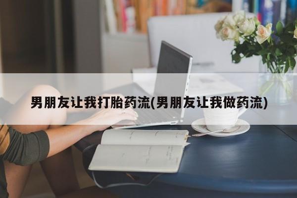 堕胎药使用男朋友让我打胎药流(男朋友让我做药流)